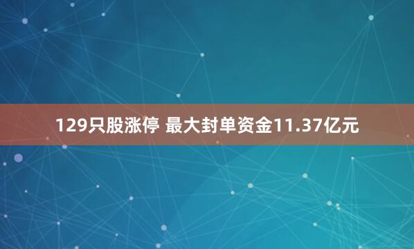 129只股涨停 最大封单资金11.37亿元