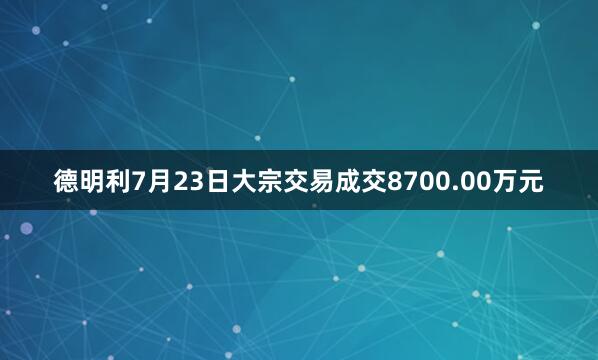 德明利7月23日大宗交易成交8700.00万元