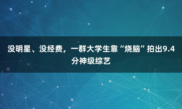 没明星、没经费，一群大学生靠“烧脑”拍出9.4分神级综艺