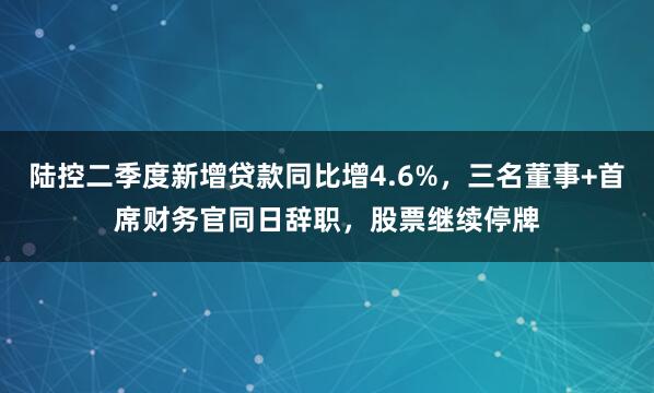 陆控二季度新增贷款同比增4.6%，三名董事+首席财务官同日辞职，股票继续停牌