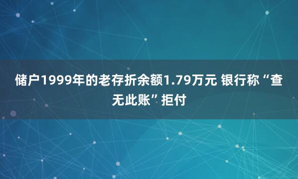 储户1999年的老存折余额1.79万元 银行称“查无此账”拒付