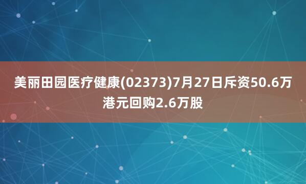美丽田园医疗健康(02373)7月27日斥资50.6万港元回购2.6万股