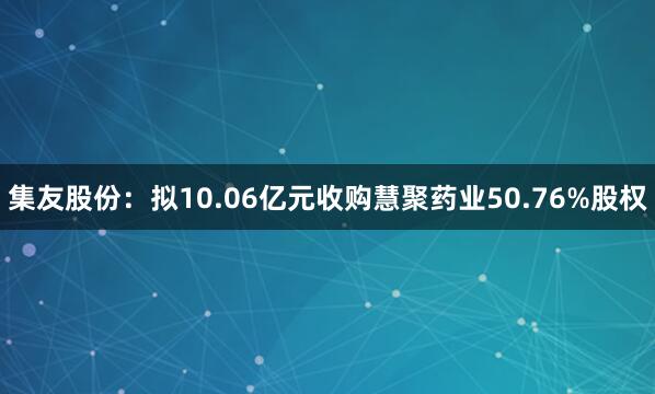 集友股份：拟10.06亿元收购慧聚药业50.76%股权
