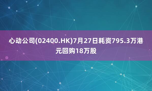 心动公司(02400.HK)7月27日耗资795.3万港元回购18万股