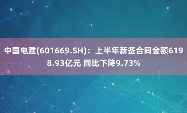 中国电建(601669.SH)：上半年新签合同金额6198.93亿元 同比下降9.73%