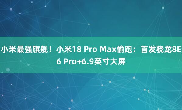 小米最强旗舰！小米18 Pro Max偷跑：首发骁龙8E6 Pro+6.9英寸大屏
