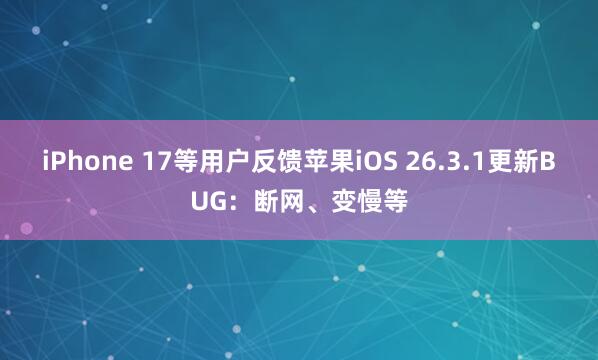 iPhone 17等用户反馈苹果iOS 26.3.1更新BUG：断网、变慢等