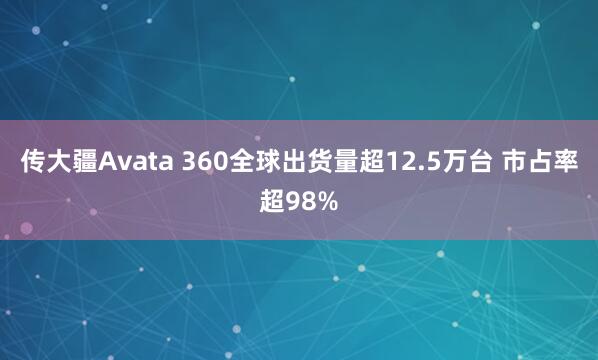 传大疆Avata 360全球出货量超12.5万台 市占率超98%