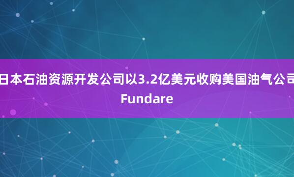 日本石油资源开发公司以3.2亿美元收购美国油气公司Fundare
