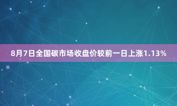 8月7日全国碳市场收盘价较前一日上涨1.13%