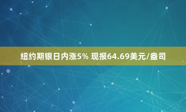 纽约期银日内涨5% 现报64.69美元/盎司