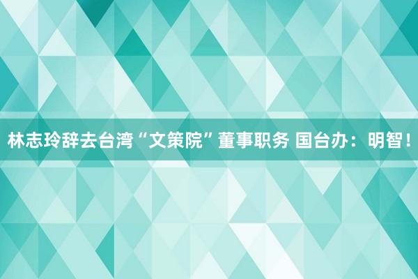 林志玲辞去台湾“文策院”董事职务 国台办：明智！