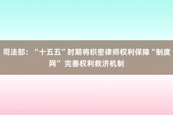 司法部：“十五五”时期将织密律师权利保障“制度网” 完善权利救济机制