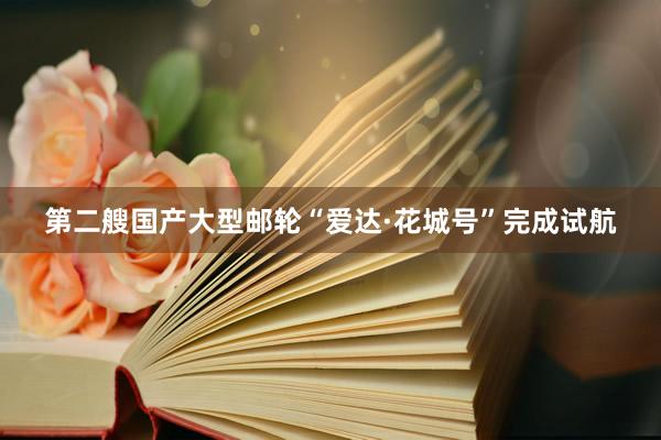 第二艘国产大型邮轮“爱达·花城号”完成试航