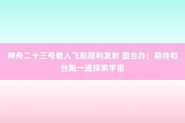 神舟二十三号载人飞船顺利发射 国台办：期待和台胞一道探索宇宙