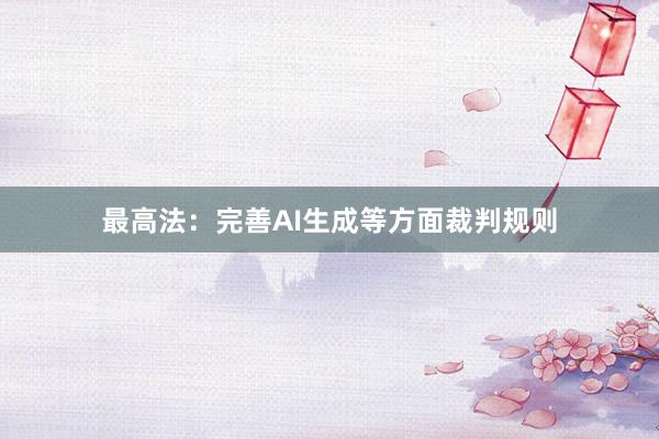 最高法：完善AI生成等方面裁判规则