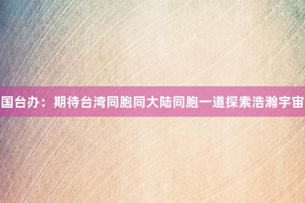国台办：期待台湾同胞同大陆同胞一道探索浩瀚宇宙