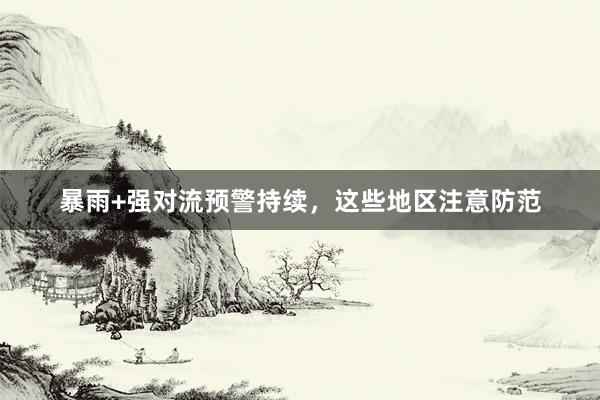 暴雨+强对流预警持续，这些地区注意防范