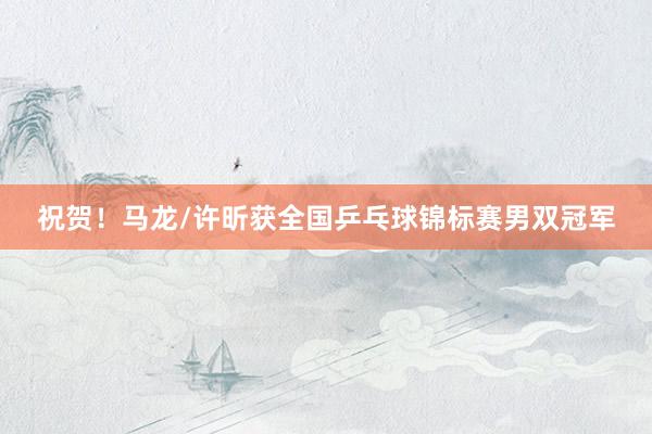 祝贺！马龙/许昕获全国乒乓球锦标赛男双冠军