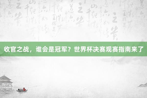 收官之战，谁会是冠军？世界杯决赛观赛指南来了