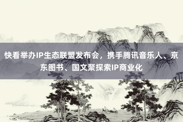 快看举办IP生态联盟发布会，携手腾讯音乐人、京东图书、国文聚探索IP商业化