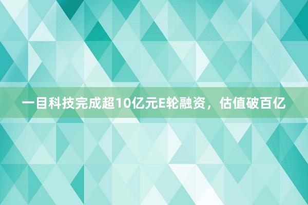 一目科技完成超10亿元E轮融资，估值破百亿