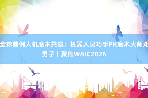 全球首例人机魔术共演：机器人灵巧手PK魔术大师邓男子｜聚焦WAIC2026