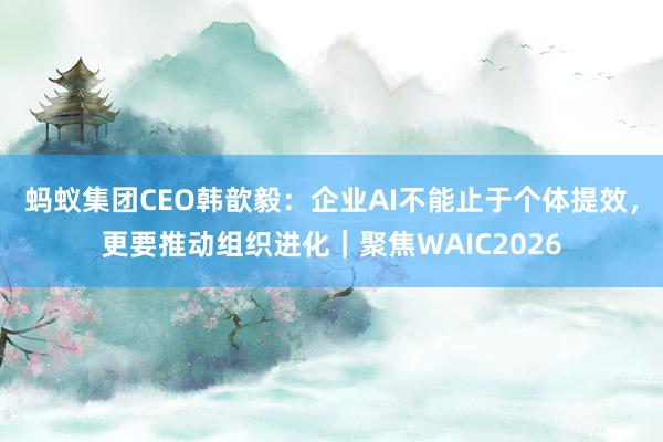 蚂蚁集团CEO韩歆毅：企业AI不能止于个体提效，更要推动组织进化｜聚焦WAIC2026