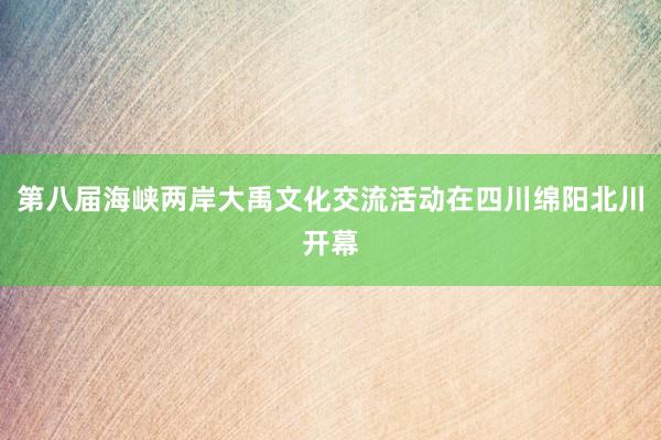 第八届海峡两岸大禹文化交流活动在四川绵阳北川开幕