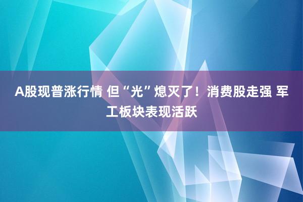 A股现普涨行情 但“光”熄灭了!消费股走强 军工板块表现活跃