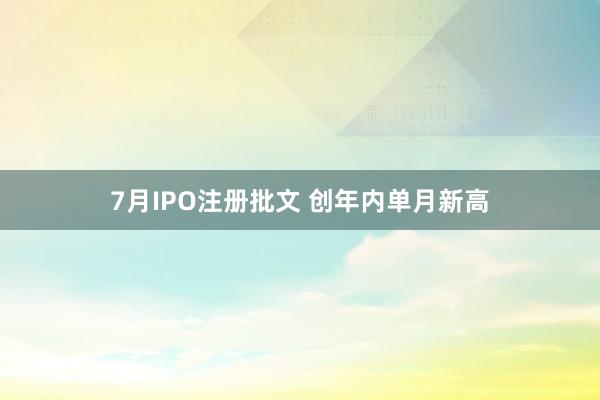 7月IPO注册批文 创年内单月新高
