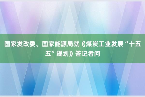 国家发改委、国家能源局就《煤炭工业发展“十五五”规划》答记者问