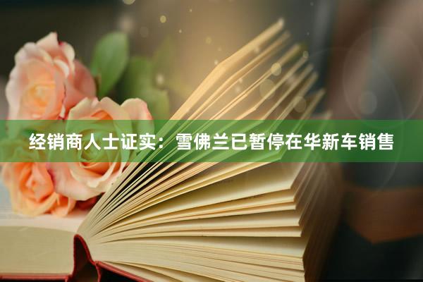 经销商人士证实：雪佛兰已暂停在华新车销售