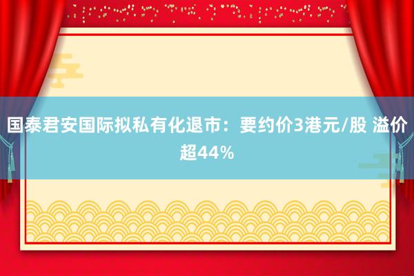 国泰君安国际拟私有化退市：要约价3港元/股 溢价超44%