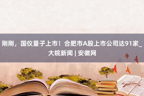 刚刚，国仪量子上市！合肥市A股上市公司达91家_大皖新闻 | 安徽网