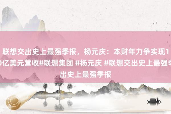 联想交出史上最强季报，杨元庆：本财年力争实现1000亿美元营收#联想集团 #杨元庆 #联想交出史上最强季报