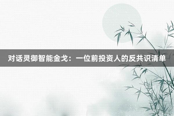 对话灵御智能金戈：一位前投资人的反共识清单