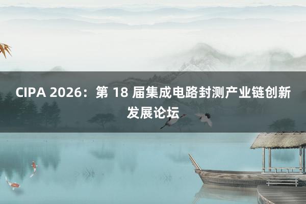CIPA 2026：第 18 届集成电路封测产业链创新发展论坛