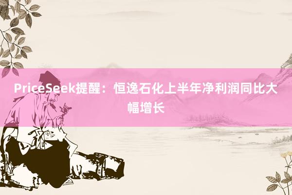 PriceSeek提醒：恒逸石化上半年净利润同比大幅增长