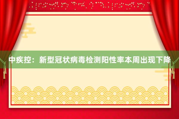 中疾控：新型冠状病毒检测阳性率本周出现下降