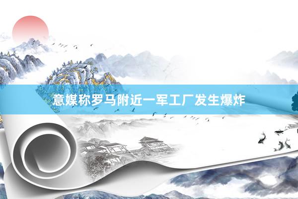 意媒称罗马附近一军工厂发生爆炸