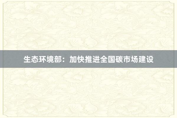 生态环境部：加快推进全国碳市场建设