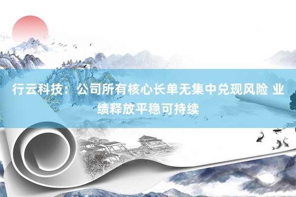 行云科技：公司所有核心长单无集中兑现风险 业绩释放平稳可持续