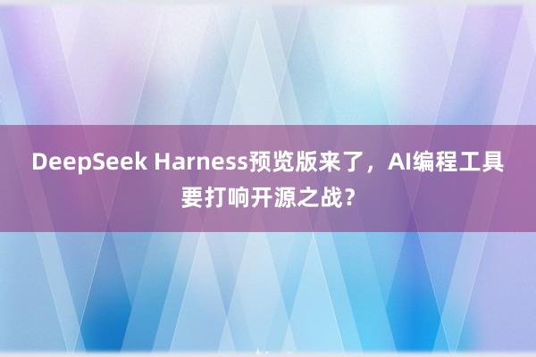 DeepSeek Harness预览版来了，AI编程工具要打响开源之战？