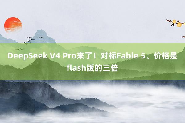DeepSeek V4 Pro来了！对标Fable 5、价格是flash版的三倍