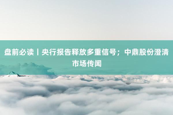 盘前必读丨央行报告释放多重信号；中鼎股份澄清市场传闻