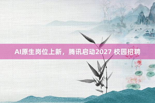 AI原生岗位上新，腾讯启动2027 校园招聘