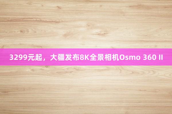 3299元起，大疆发布8K全景相机Osmo 360 II