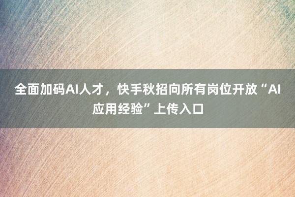 全面加码AI人才，快手秋招向所有岗位开放“AI应用经验”上传入口