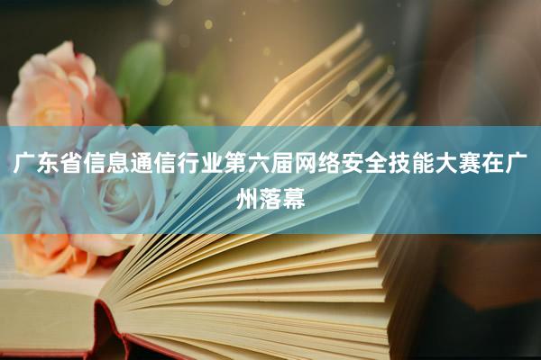 广东省信息通信行业第六届网络安全技能大赛在广州落幕